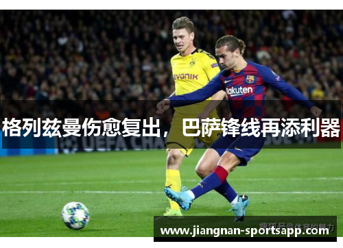 格列兹曼伤愈复出，巴萨锋线再添利器