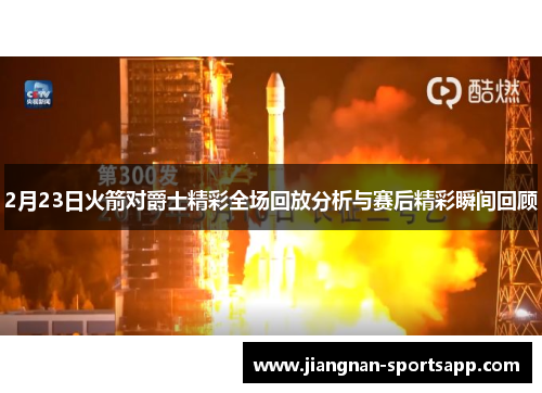 2月23日火箭对爵士精彩全场回放分析与赛后精彩瞬间回顾