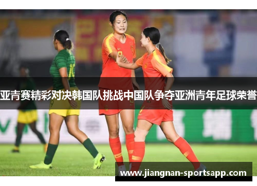 亚青赛精彩对决韩国队挑战中国队争夺亚洲青年足球荣誉