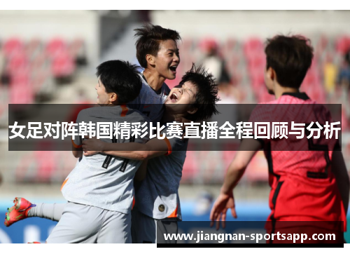 女足对阵韩国精彩比赛直播全程回顾与分析