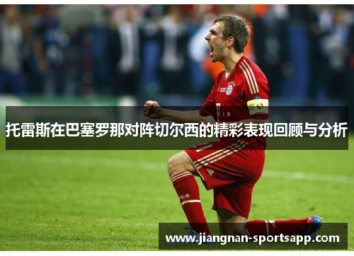 托雷斯在巴塞罗那对阵切尔西的精彩表现回顾与分析