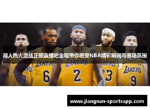 湖人热火激战正酣直播吧全程带你感受NBA精彩瞬间与赛场氛围