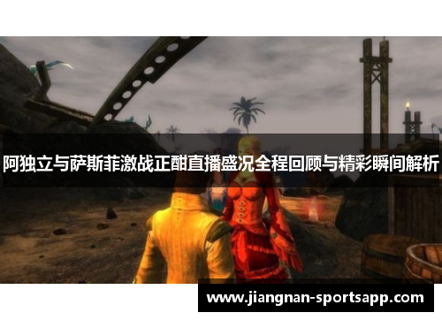 阿独立与萨斯菲激战正酣直播盛况全程回顾与精彩瞬间解析